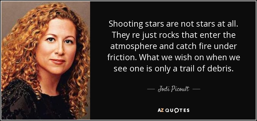 Shooting stars are not stars at all. They re just rocks that enter the atmosphere and catch fire under friction. What we wish on when we see one is only a trail of debris. - Jodi Picoult