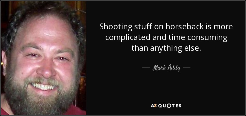 Shooting stuff on horseback is more complicated and time consuming than anything else. - Mark Addy