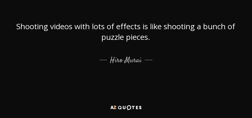 Shooting videos with lots of effects is like shooting a bunch of puzzle pieces. - Hiro Murai
