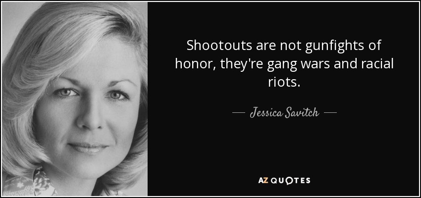 Shootouts are not gunfights of honor, they're gang wars and racial riots. - Jessica Savitch
