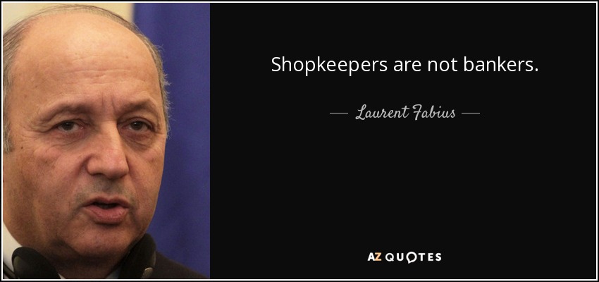 Shopkeepers are not bankers. - Laurent Fabius