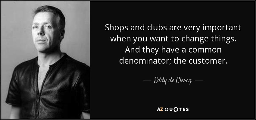 Shops and clubs are very important when you want to change things. And they have a common denominator; the customer. - Eddy de Clercq