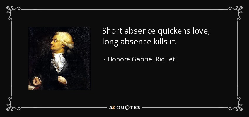 Short absence quickens love; long absence kills it. - Honore Gabriel Riqueti, comte de Mirabeau