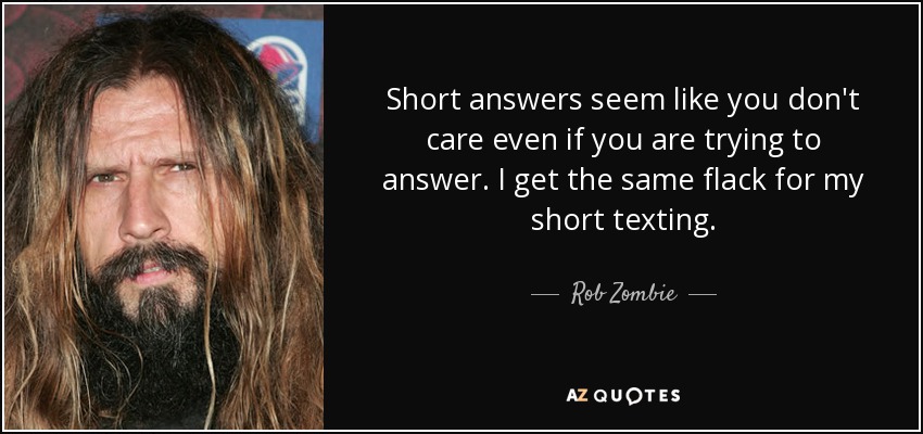 Short answers seem like you don't care even if you are trying to answer. I get the same flack for my short texting. - Rob Zombie