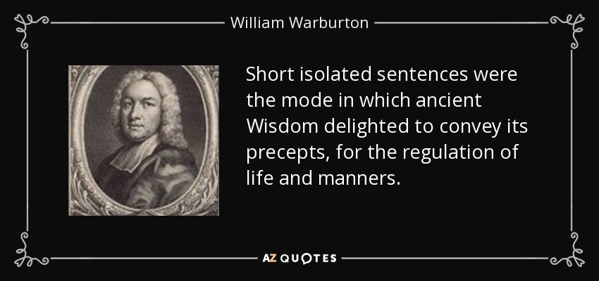 Short isolated sentences were the mode in which ancient Wisdom delighted to convey its precepts, for the regulation of life and manners. - William Warburton