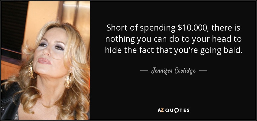 Short of spending $10,000, there is nothing you can do to your head to hide the fact that you're going bald. - Jennifer Coolidge