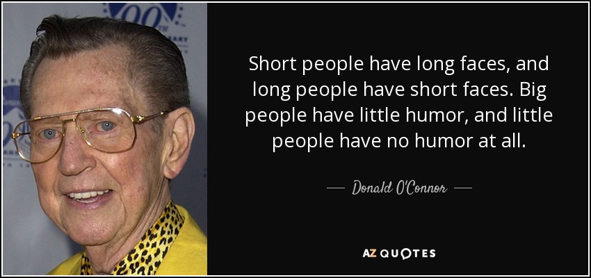 Short people have long faces, and long people have short faces. Big people have little humor, and little people have no humor at all. - Donald O'Connor