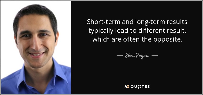 Short-term and long-term results typically lead to different result, which are often the opposite. - Eben Pagan