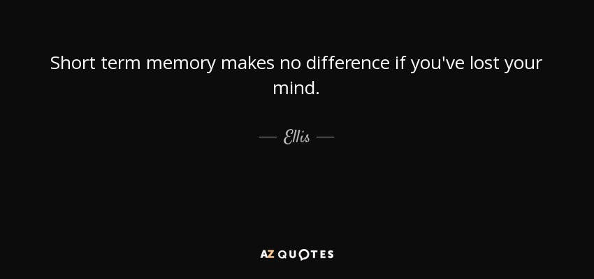 Short term memory makes no difference if you've lost your mind. - Ellis