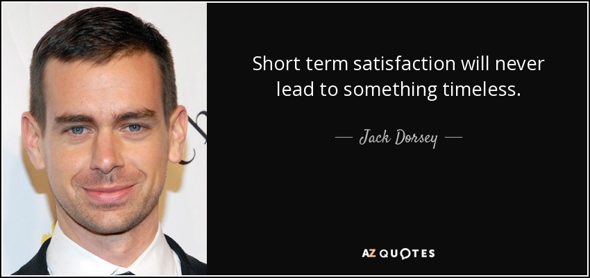 Short term satisfaction will never lead to something timeless. - Jack Dorsey