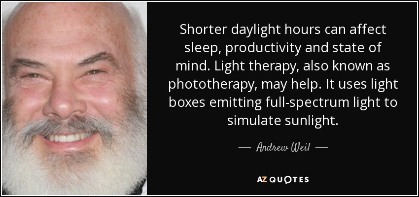 Shorter daylight hours can affect sleep, productivity and state of mind. Light therapy, also known as phototherapy, may help. It uses light boxes emitting full-spectrum light to simulate sunlight. - Andrew Weil
