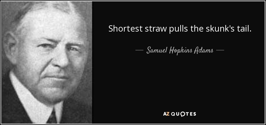 Shortest straw pulls the skunk's tail. - Samuel Hopkins Adams