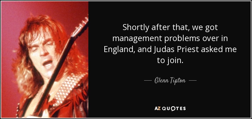 Shortly after that, we got management problems over in England, and Judas Priest asked me to join. - Glenn Tipton