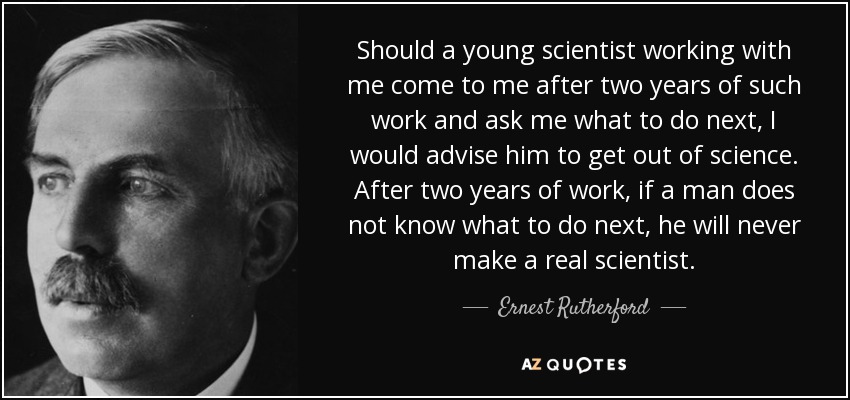 Should a young scientist working with me come to me after two years of such work and ask me what to do next, I would advise him to get out of science. After two years of work, if a man does not know what to do next, he will never make a real scientist. - Ernest Rutherford