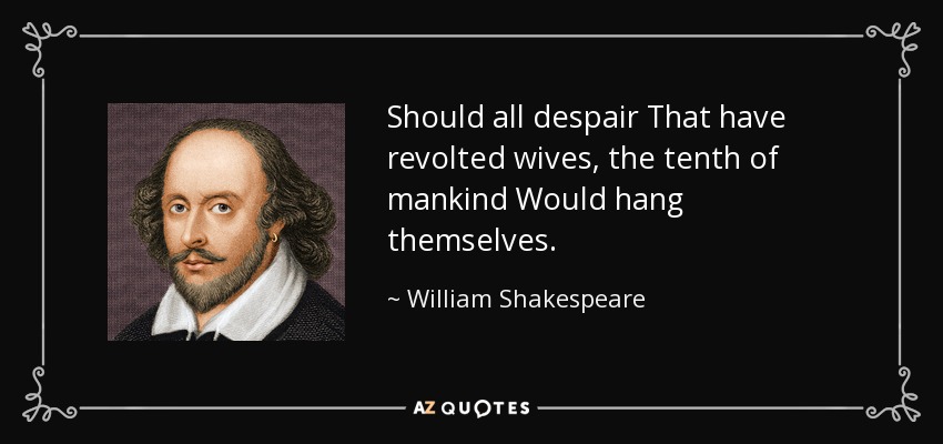 Should all despair That have revolted wives, the tenth of mankind Would hang themselves. - William Shakespeare