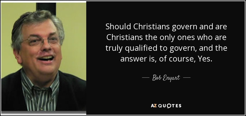 Should Christians govern and are Christians the only ones who are truly qualified to govern, and the answer is, of course, Yes. - Bob Enyart