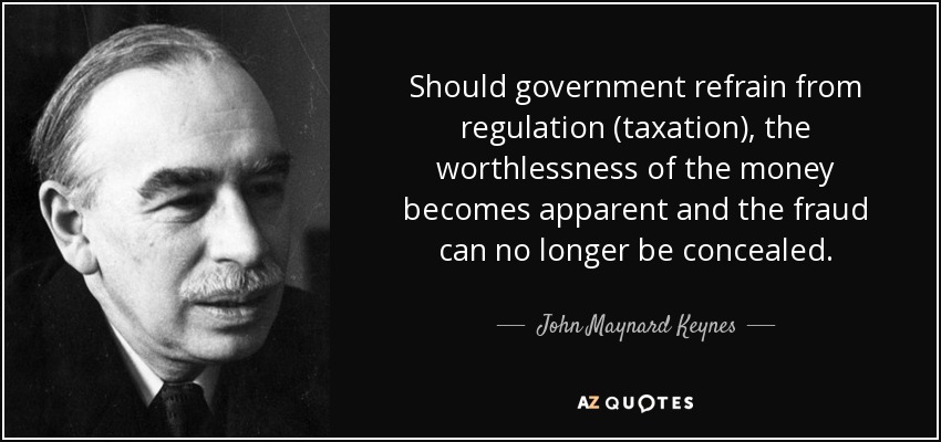 Should government refrain from regulation (taxation), the worthlessness of the money becomes apparent and the fraud can no longer be concealed. - John Maynard Keynes