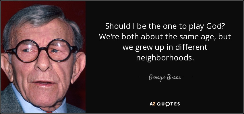 Should I be the one to play God? We're both about the same age, but we grew up in different neighborhoods. - George Burns