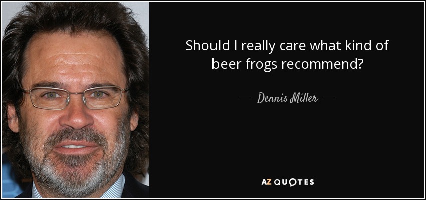 Should I really care what kind of beer frogs recommend? - Dennis Miller