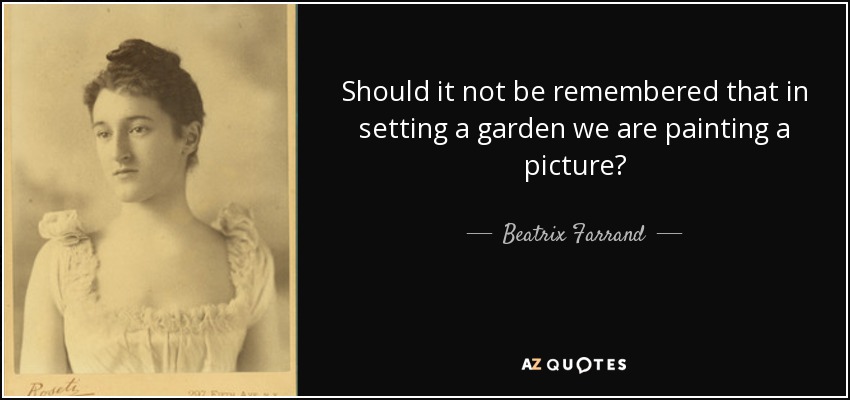 Should it not be remembered that in setting a garden we are painting a picture? - Beatrix Farrand