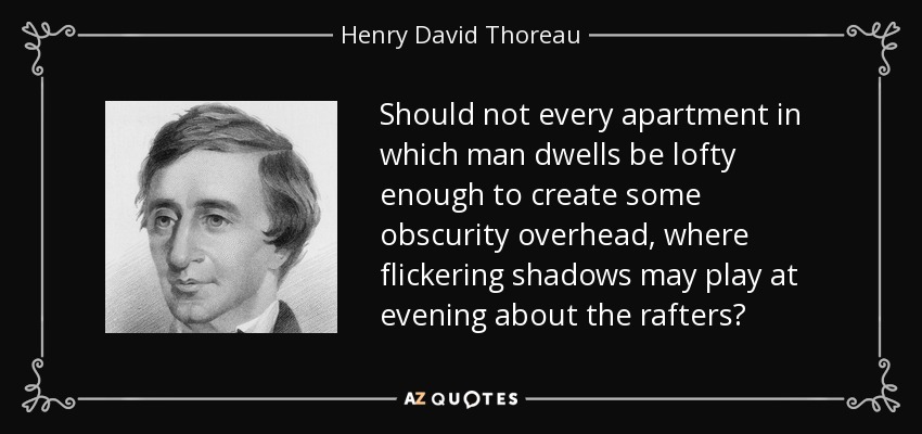 Should not every apartment in which man dwells be lofty enough to create some obscurity overhead, where flickering shadows may play at evening about the rafters? - Henry David Thoreau