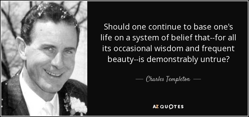 Should one continue to base one's life on a system of belief that--for all its occasional wisdom and frequent beauty--is demonstrably untrue? - Charles Templeton