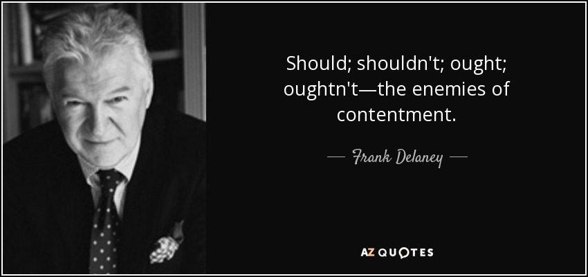 Should; shouldn't; ought; oughtn't—the enemies of contentment. - Frank Delaney