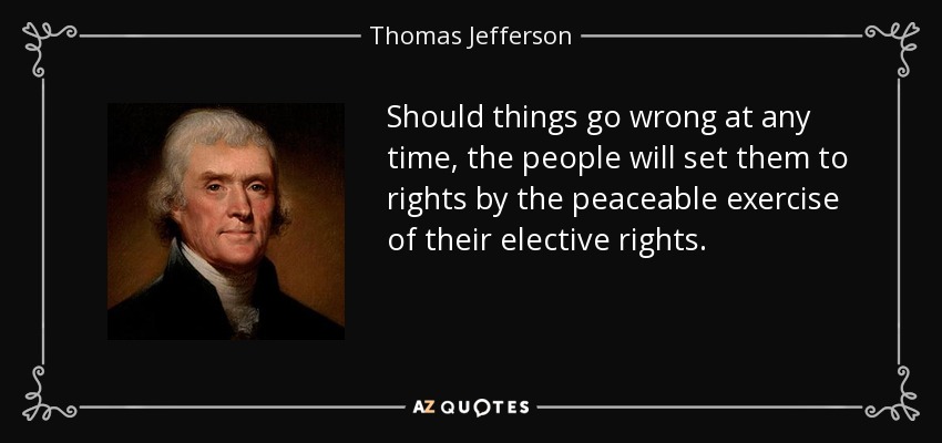Should things go wrong at any time, the people will set them to rights by the peaceable exercise of their elective rights. - Thomas Jefferson