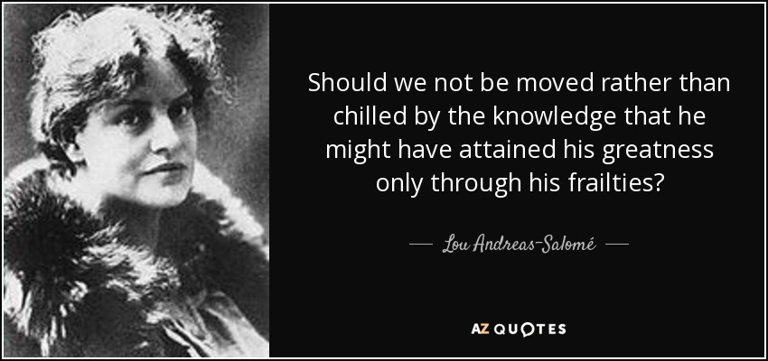 Should we not be moved rather than chilled by the knowledge that he might have attained his greatness only through his frailties? - Lou Andreas-Salomé