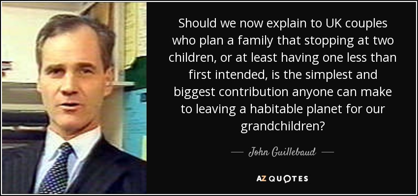 Should we now explain to UK couples who plan a family that stopping at two children, or at least having one less than first intended, is the simplest and biggest contribution anyone can make to leaving a habitable planet for our grandchildren? - John Guillebaud