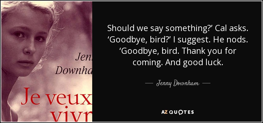 Should we say something?’ Cal asks. ‘Goodbye, bird?’ I suggest. He nods. ‘Goodbye, bird. Thank you for coming. And good luck. - Jenny Downham