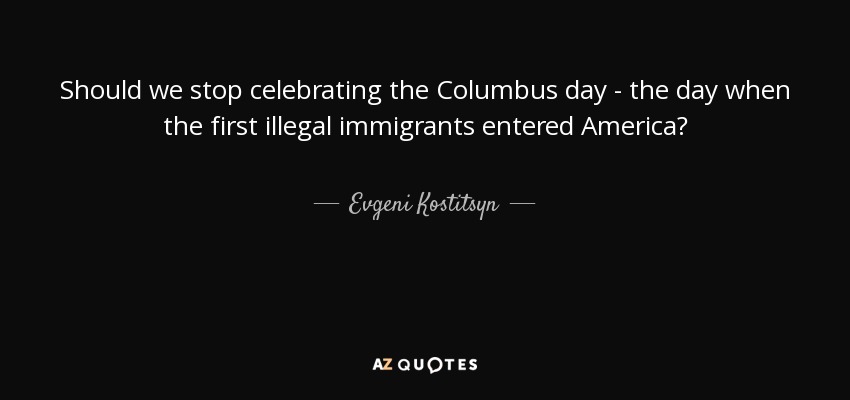 Should we stop celebrating the Columbus day - the day when the first illegal immigrants entered America? - Evgeni Kostitsyn