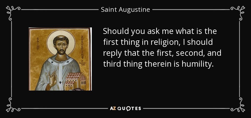 Should you ask me what is the first thing in religion, I should reply that the first, second, and third thing therein is humility. - Saint Augustine