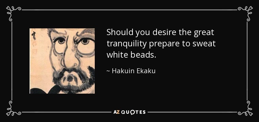 Should you desire the great tranquility prepare to sweat white beads. - Hakuin Ekaku