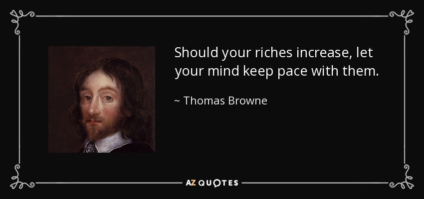Should your riches increase, let your mind keep pace with them. - Thomas Browne