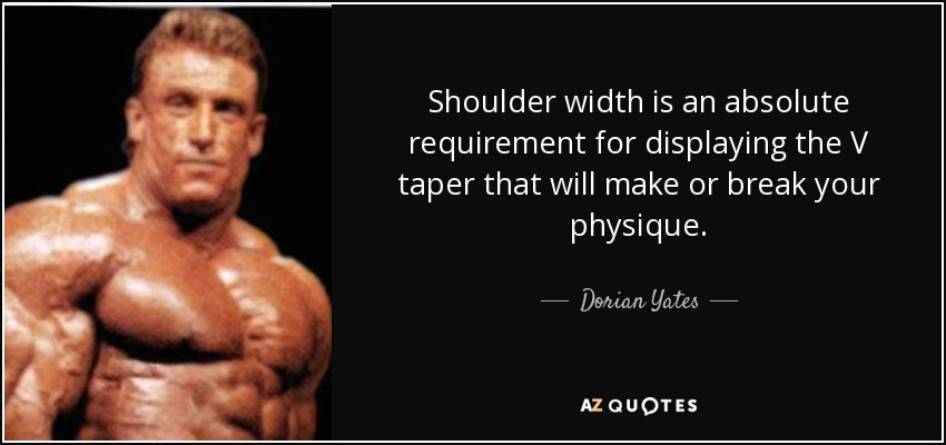 Shoulder width is an absolute requirement for displaying the V taper that will make or break your physique. - Dorian Yates