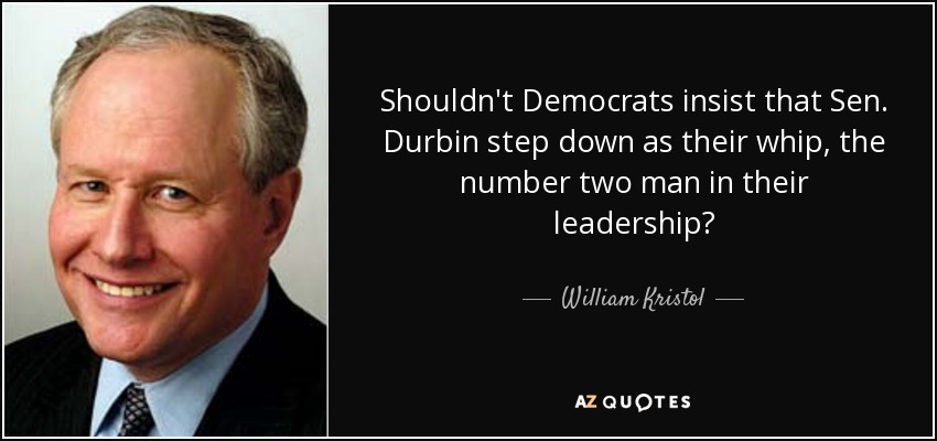 Shouldn't Democrats insist that Sen. Durbin step down as their whip, the number two man in their leadership? - William Kristol