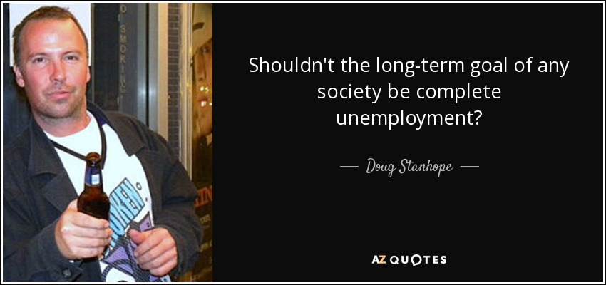 Shouldn't the long-term goal of any society be complete unemployment? - Doug Stanhope