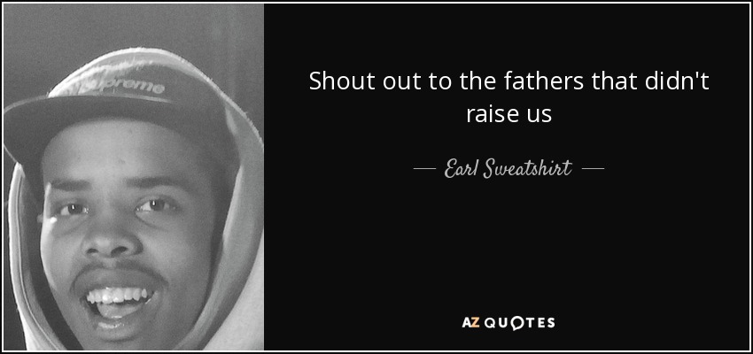 Shout out to the fathers that didn't raise us - Earl Sweatshirt