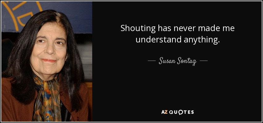 Shouting has never made me understand anything. - Susan Sontag
