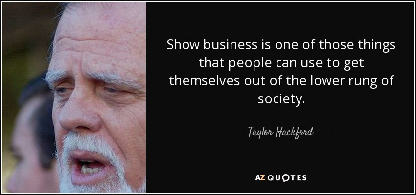 Show business is one of those things that people can use to get themselves out of the lower rung of society. - Taylor Hackford