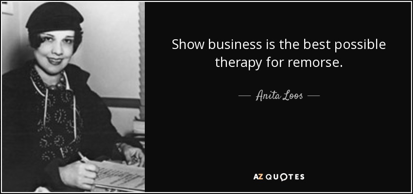 Show business is the best possible therapy for remorse. - Anita Loos