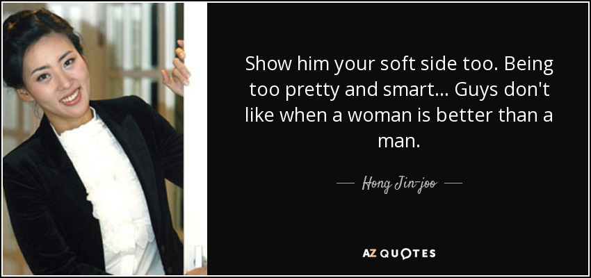 Show him your soft side too. Being too pretty and smart... Guys don't like when a woman is better than a man. - Hong Jin-joo