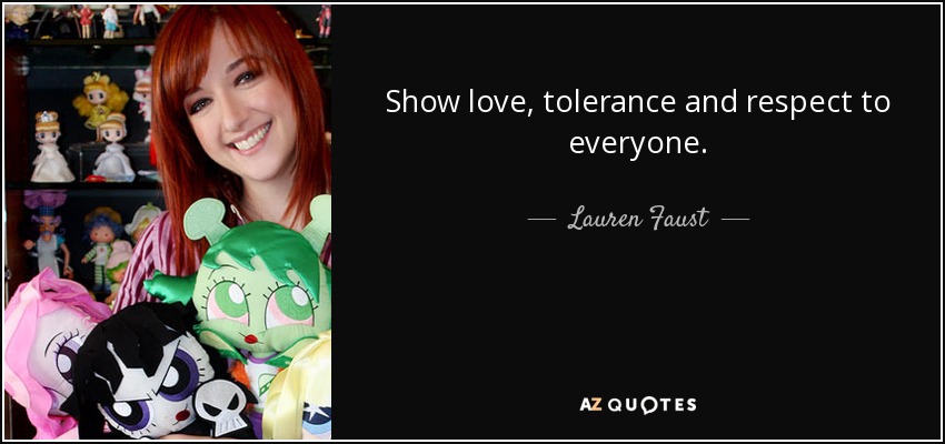 Show love, tolerance and respect to everyone. - Lauren Faust