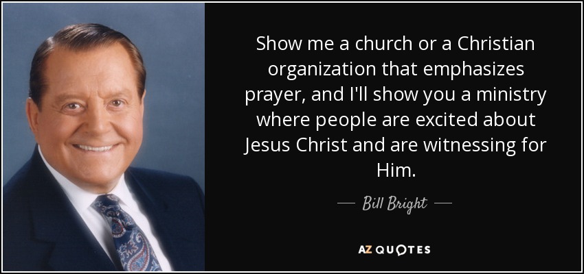 Show me a church or a Christian organization that emphasizes prayer, and I'll show you a ministry where people are excited about Jesus Christ and are witnessing for Him. - Bill Bright