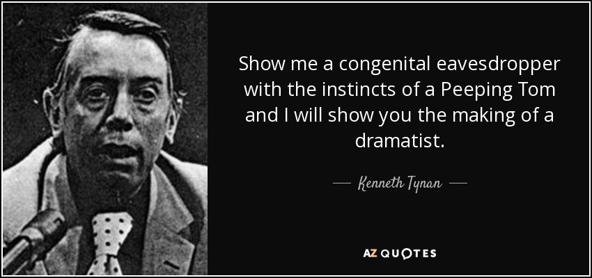 Show me a congenital eavesdropper with the instincts of a Peeping Tom and I will show you the making of a dramatist. - Kenneth Tynan