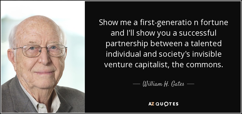 Show me a first-generatio n fortune and I'll show you a successful partnership between a talented individual and society's invisible venture capitalist, the commons. - William H. Gates, Sr.