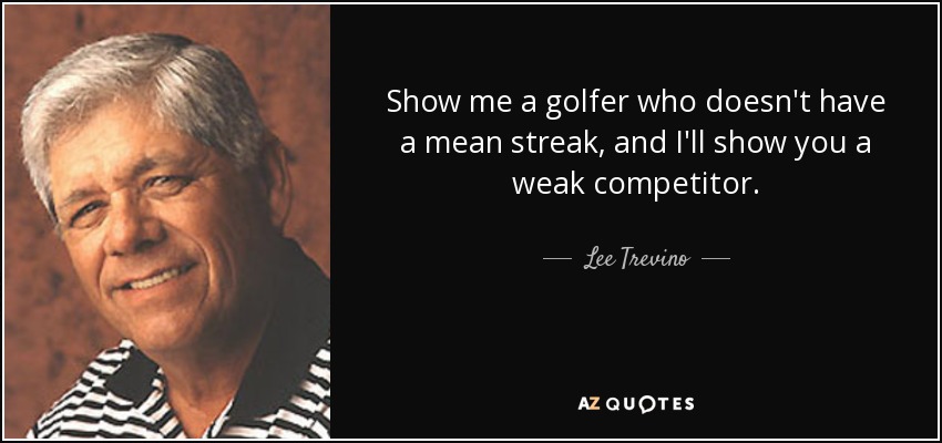Show me a golfer who doesn't have a mean streak, and I'll show you a weak competitor. - Lee Trevino