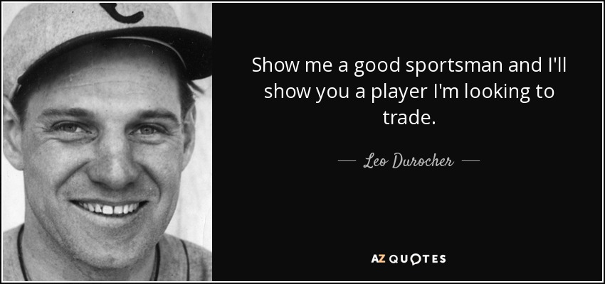 Show me a good sportsman and I'll show you a player I'm looking to trade. - Leo Durocher