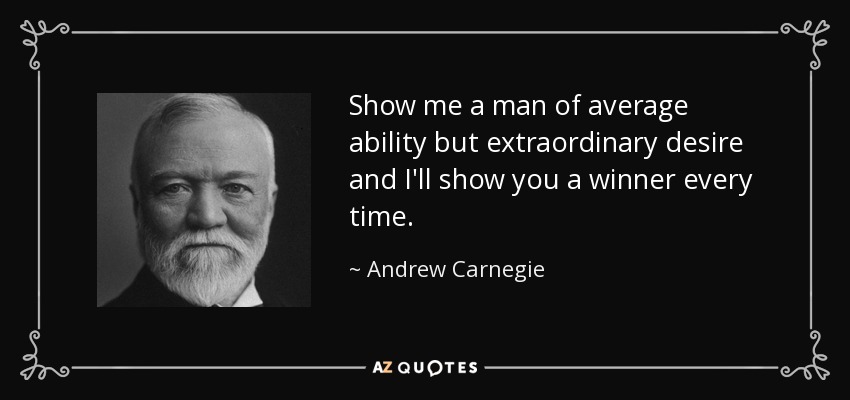 Show me a man of average ability but extraordinary desire and I'll show you a winner every time. - Andrew Carnegie